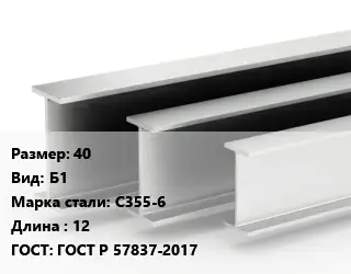 Двутавровая балка нормальная 40 Б1 С355-6 L=12 ГОСТ: ГОСТ Р 57837-2017